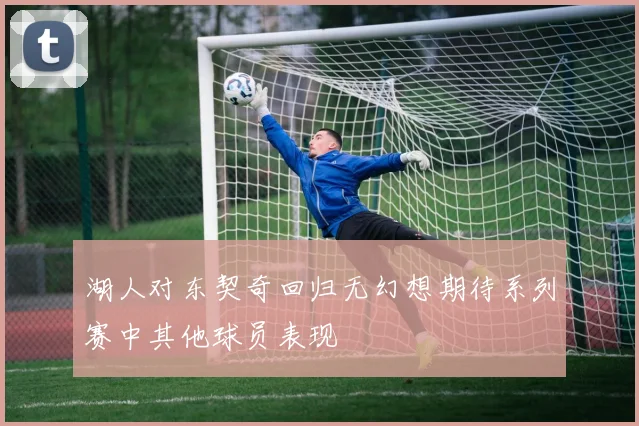 湖人对东契奇回归无幻想期待系列赛中其他球员表现
