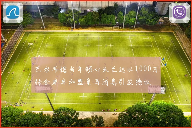 巴尔韦德当年倾心米兰达以1000万转会库库加盟皇马消息引发热议