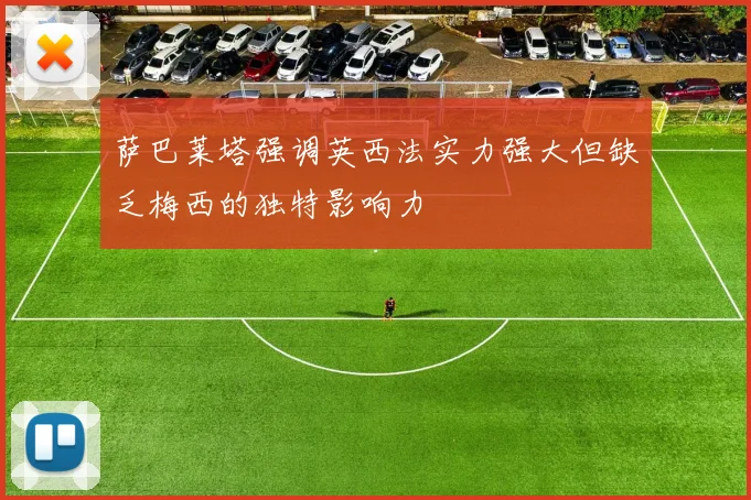 萨巴莱塔强调英西法实力强大但缺乏梅西的独特影响力