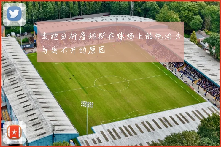 麦迪分析詹姆斯在球场上的统治力与离不开的原因