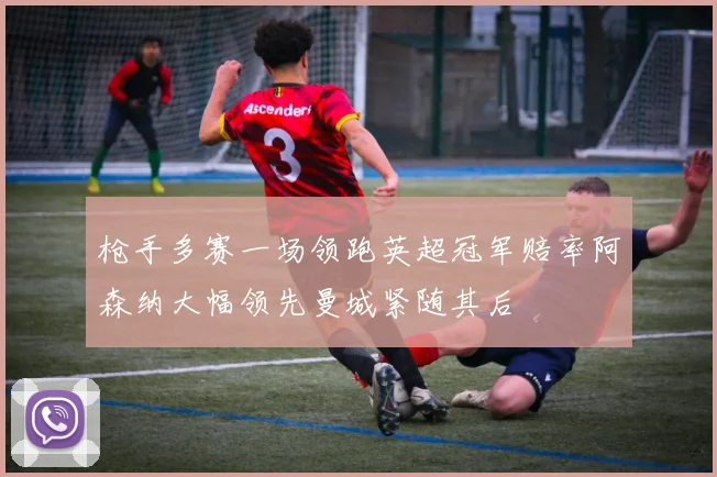 枪手多赛一场领跑英超冠军赔率阿森纳大幅领先曼城紧随其后
