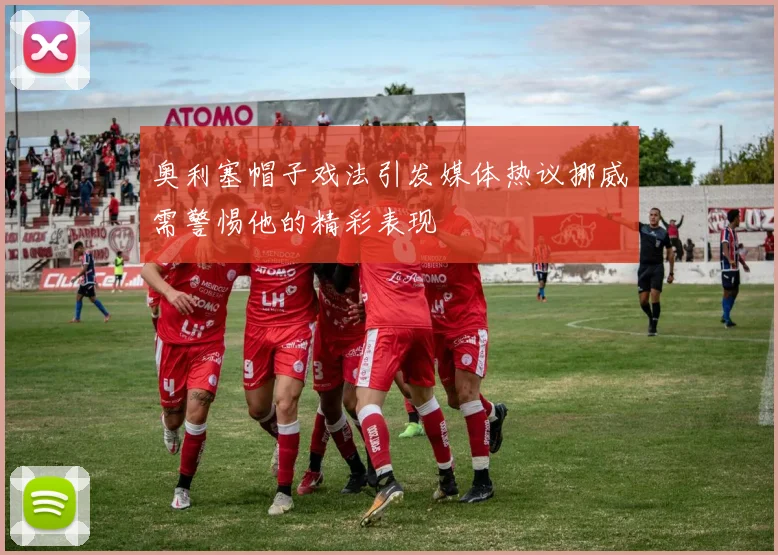 奥利塞帽子戏法引发媒体热议挪威需警惕他的精彩表现