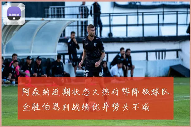 阿森纳近期状态火热对阵降级球队全胜伯恩利战绩优异势头不减