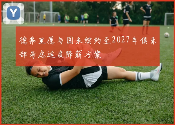 德弗里愿与国米续约至2027年俱乐部考虑适度降薪方案
