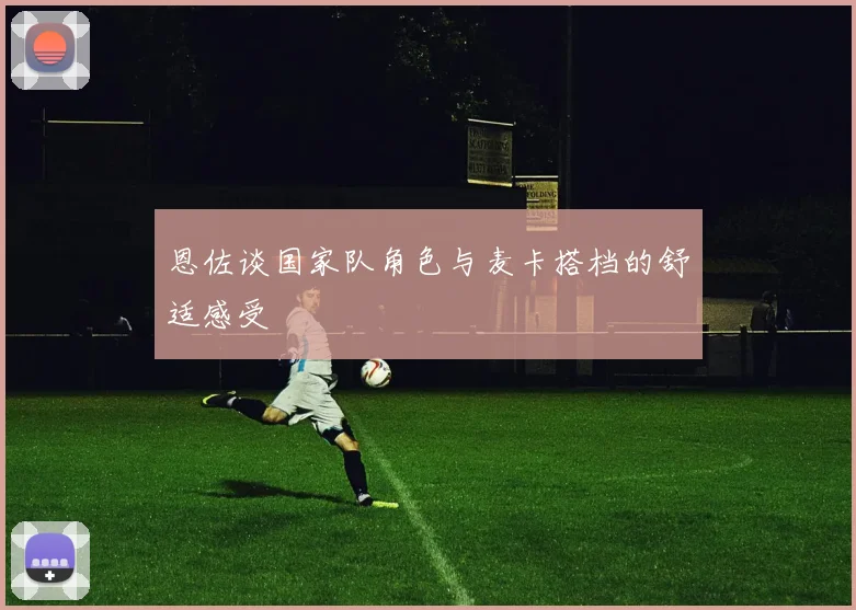 恩佐谈国家队角色与麦卡搭档的舒适感受