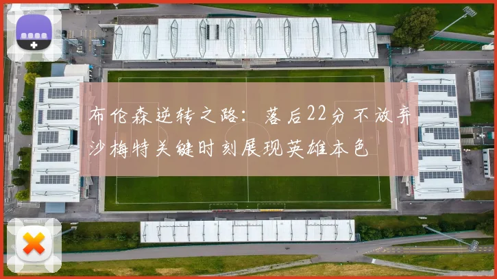 布伦森逆转之路：落后22分不放弃沙梅特关键时刻展现英雄本色