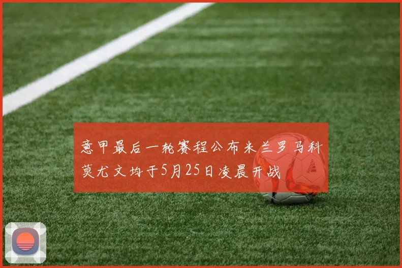 意甲最后一轮赛程公布米兰罗马科莫尤文均于5月25日凌晨开战