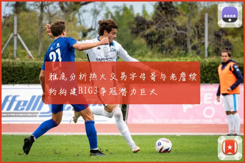雅虎分析热火交易字母哥与老詹续约构建BIG3争冠潜力巨大